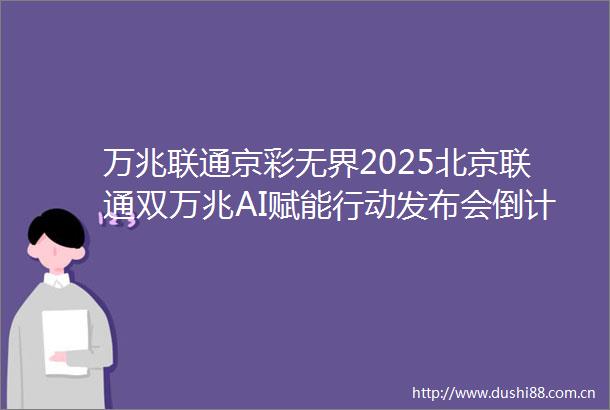 万兆联通京彩无界2025北京联通双万兆AI赋能行动发布会倒计时2天