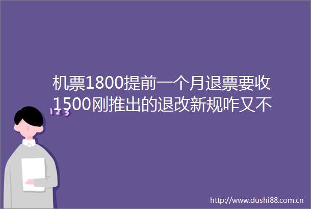机票1800提前一个月退票要收1500刚推出的退改新规咋又不算数了