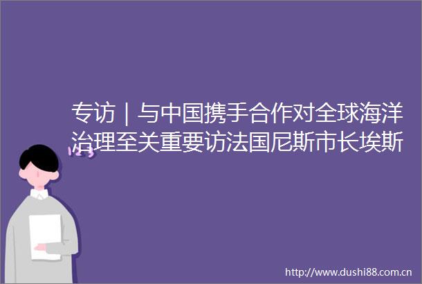 专访｜与携手合作对全球海洋治理至关重要访法国尼斯市长埃斯特罗西