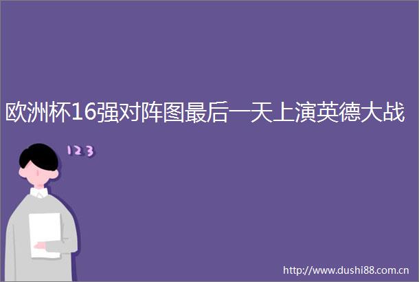 欧洲杯16强对阵图最后一天上演英德大战