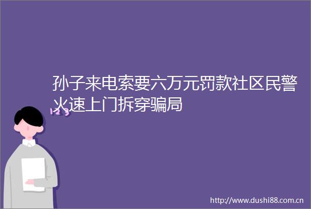孙子来电索要六万元罚款社区火速上门拆穿局