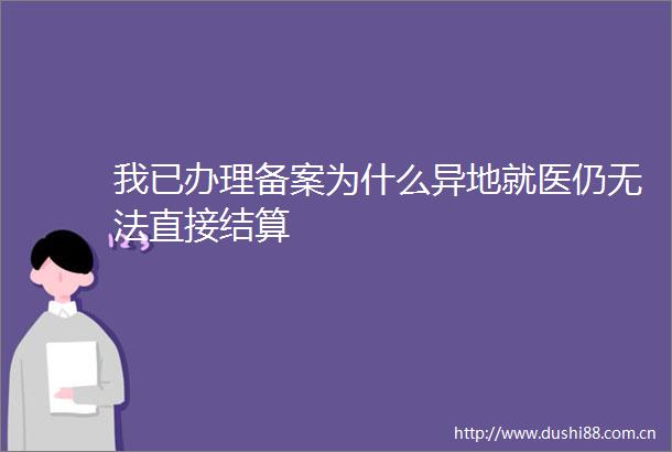 我已办理备案为什么异地就医仍无法直接结算
