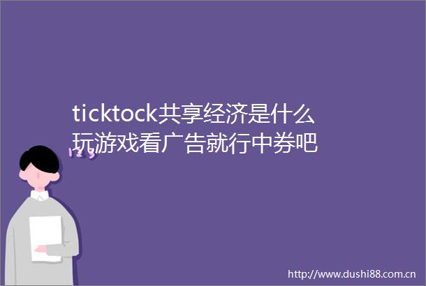 ticktock共享经济是什么玩游戏看就行中券吧