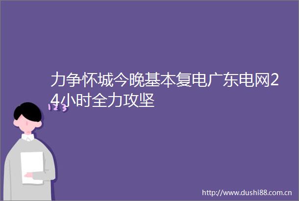 力争怀城今晚基本复电广东电网24小时全力攻坚