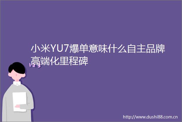 小米YU7爆单意味什么自主品牌高端化里程碑