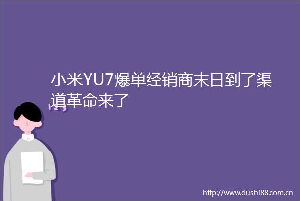 小米YU7爆单经销商末日到了渠道革命来了