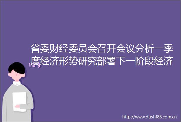 省委财经委员会召开会议分析一季度经济形势研究部署下一阶段经济工作黄坤明主持会议王伟中孟凡利出席会议网页链接