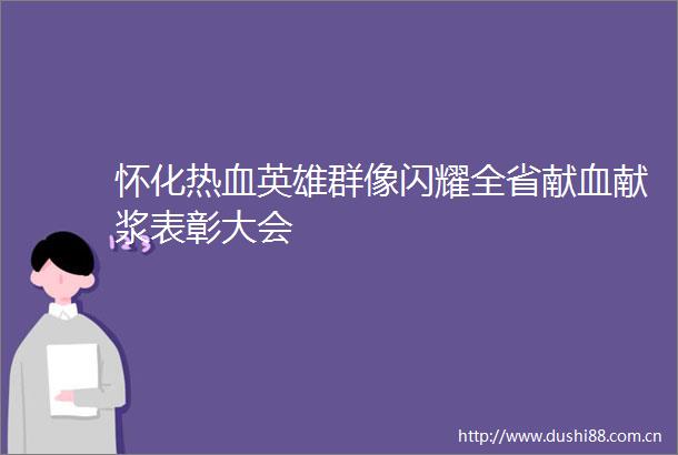 怀化热血英雄群像闪耀全省献血献浆表彰大会