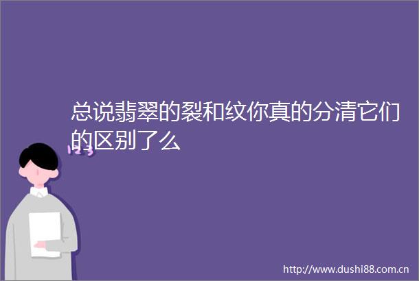 总说翡翠的裂和纹你真的分清它们的区别了么
