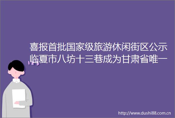 喜报首批级旅游休闲街区公示临夏市八坊十三巷成为甘肃省唯一一家上榜