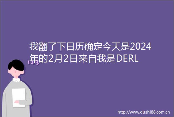 我翻了下日历确定今天是2024年的2月2日来自我是DERL