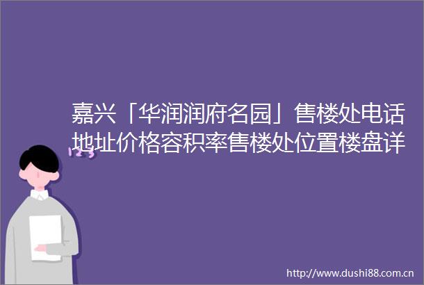嘉兴「华润润府名园」售楼处电话地址价格容积率售楼处位置楼盘详情
