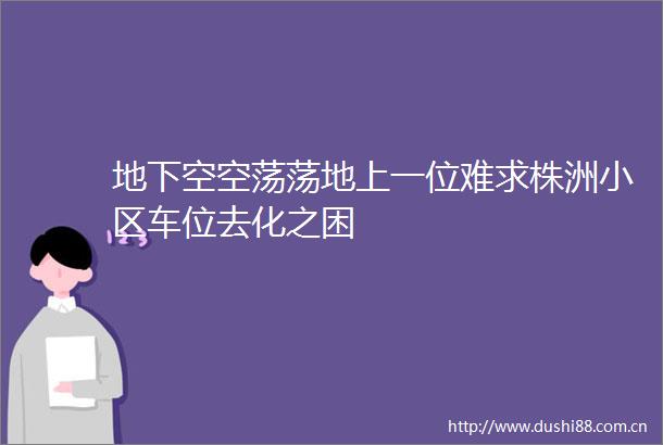 地下空空荡荡地上一位难求株洲小区车位去化之困