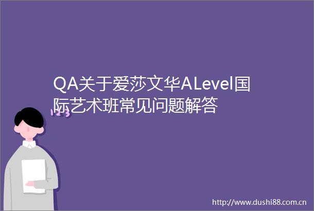 QA关于爱莎文华ALevel国际艺术班常见问题解答