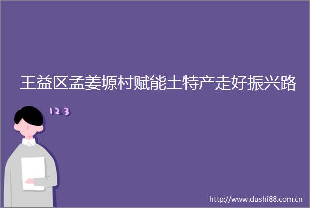 王益区孟姜塬村赋能土特产走好振兴路