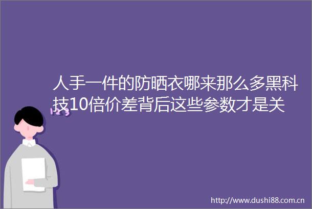 人手一件的防晒衣哪来那么多黑科技10倍价差背后这些参数才是关键