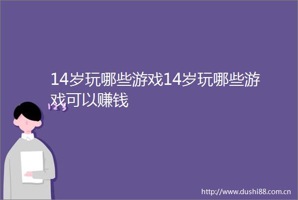 14岁玩哪些游戏14岁玩哪些游戏可以赚钱