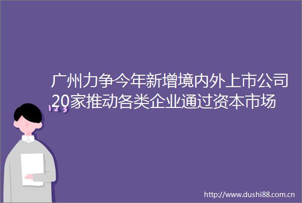 广州力争今年新增境内外上市公司20家推动各类企业通过资本市场融资2500亿元