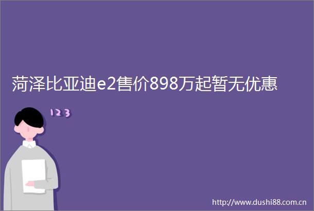 菏泽比亚迪e2售价898万起暂无优惠