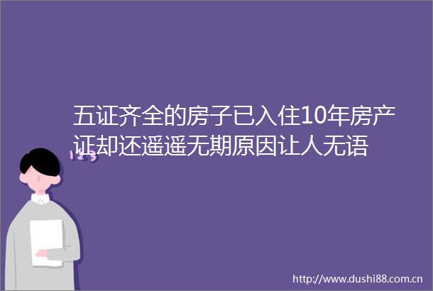 五证齐全的房子已入住10年房产证却还遥遥无期原因让人无语