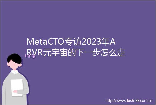 MetaCTO专访2023年ARVR元宇宙的下一步怎么走
