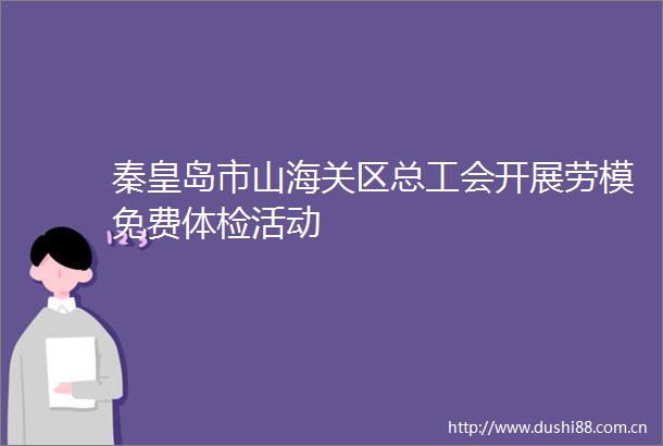 秦皇岛市山海关区总工会开展劳模免费体检活动