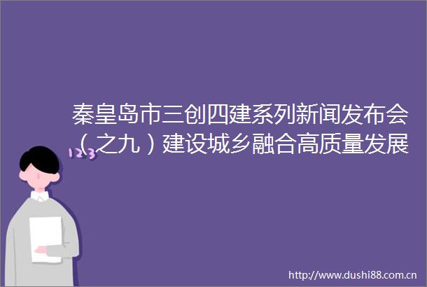 秦皇岛市三创四建系列新闻发布会（之九）建设城乡融合高质量发展体系新闻发布会全程实录