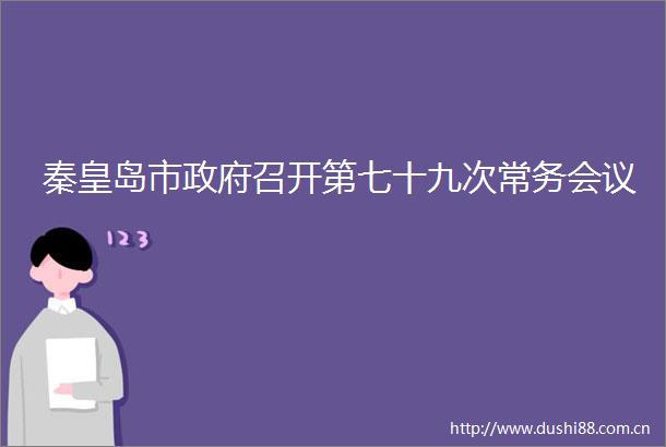 秦皇岛市召开第七十九次常务会议