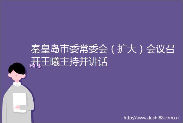 秦皇岛市委常委会（扩大）会议召开王曦主持并讲话