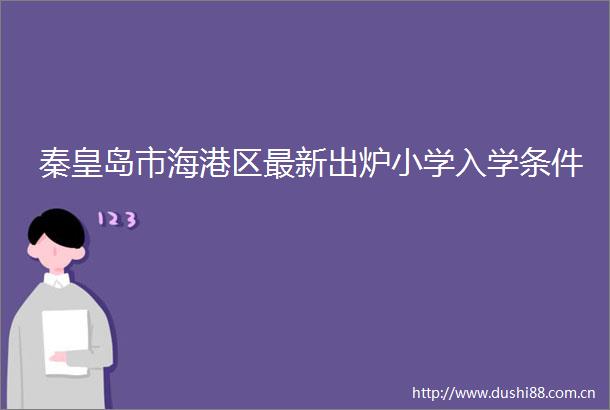 秦皇岛市海港区最新出炉小学入学条件