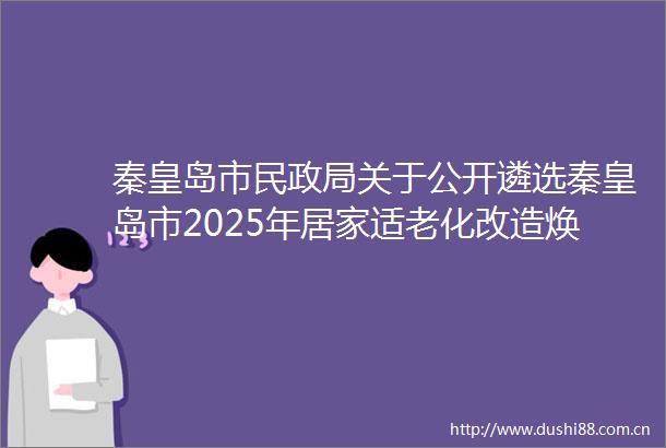 秦皇岛市民关于公开遴选秦皇岛市2025年居家适老化改造焕新补贴承办单位的公告（第一批）