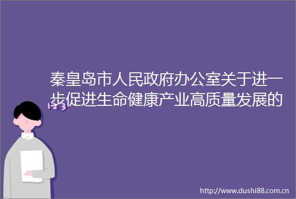秦皇岛市办公室关于进一步促进生命健康产业高质量发展的通知
