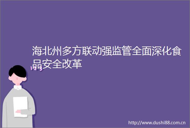 海北州多方联动强监管全面深化食品安全改革