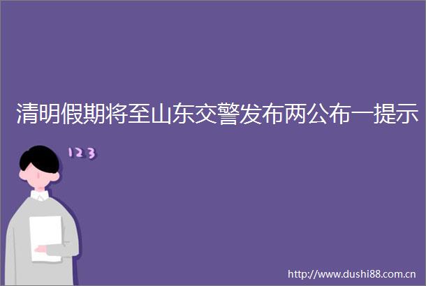 清明假期将至山东发布两公布一提示