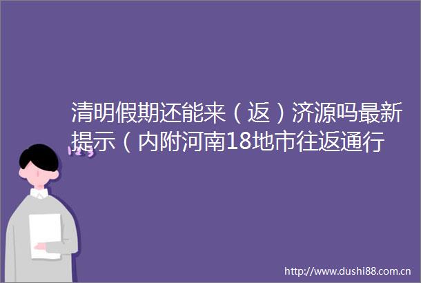 清明假期还能来（返）济源吗最新提示（内附河南18地市往返通行政策）