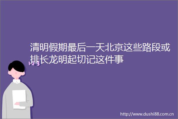 清明假期最后一天北京这些路段或排长龙明起切记这件事