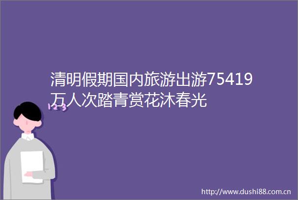 清明假期国内旅游出游75419万人次踏青赏花沐春光