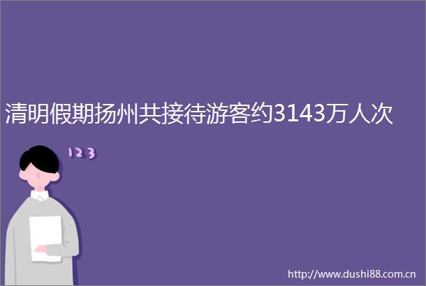 清明假期扬州共接待游客约3143万人次
