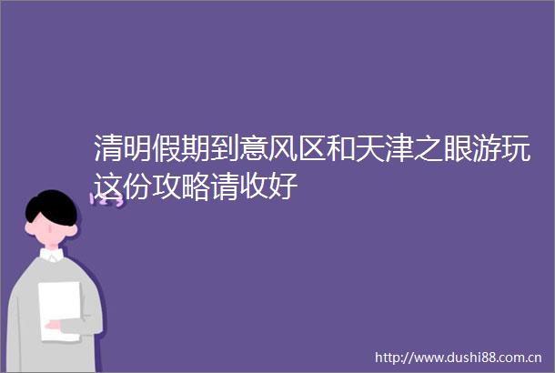 清明假期到意风区和天津之眼游玩这份攻略请收好