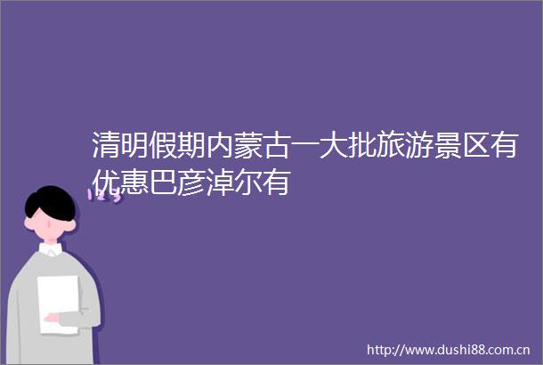 清明假期内蒙古一大批旅游景区有优惠巴彦淖尔有