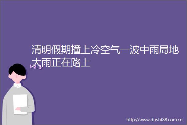 清明假期撞上冷空气一波中雨局地大雨正在路上