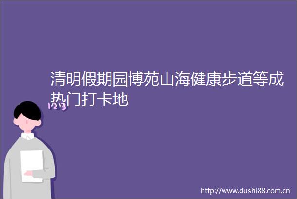 清明假期园博苑山海健康步道等成热门打卡地