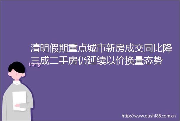 清明假期重点城市新房成交同比降三成二手房仍延续以价换量态势
