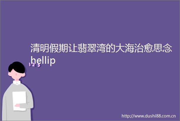 清明假期让翡翠湾的大海治愈思念hellip