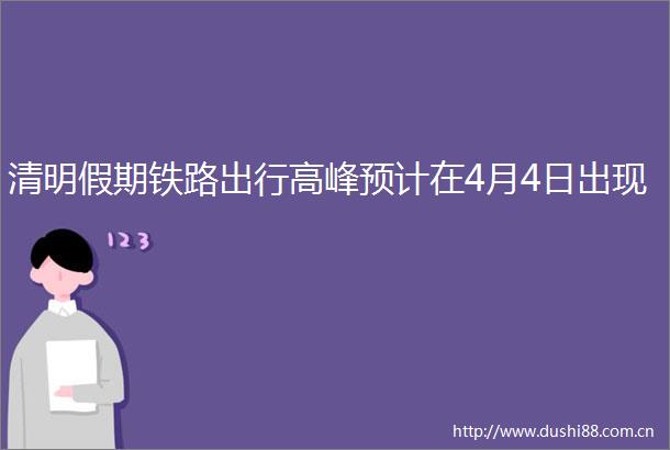 清明假期铁路出行高峰预计在4月4日出现
