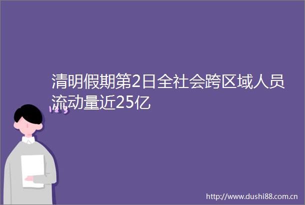 清明假期第2日全社会跨区域人员流动量近25亿