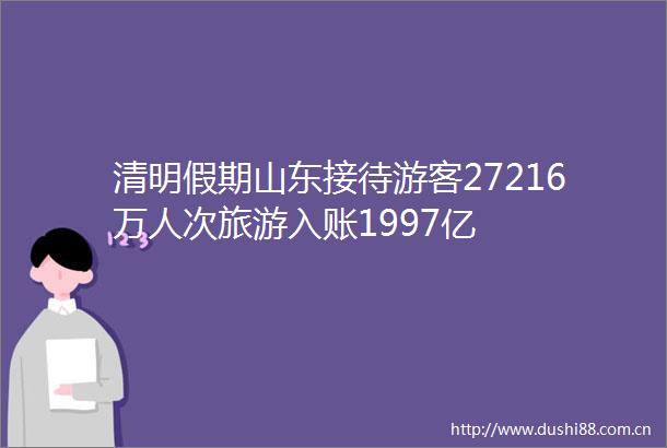 清明假期山东接待游客27216万人次旅游入账1997亿