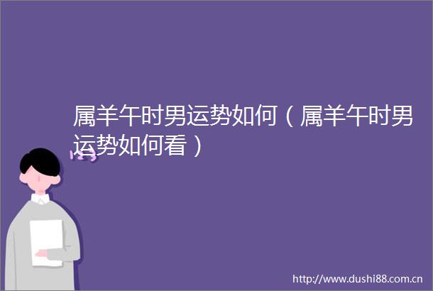 属羊午时男运势如何（属羊午时男运势如何看）