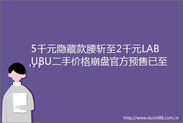 5千元隐藏款腰斩至2千元LABUBU二手价格崩盘官方预售已至9月24日