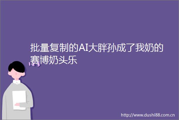 批量复制的AI大胖孙成了我奶的赛博奶头乐